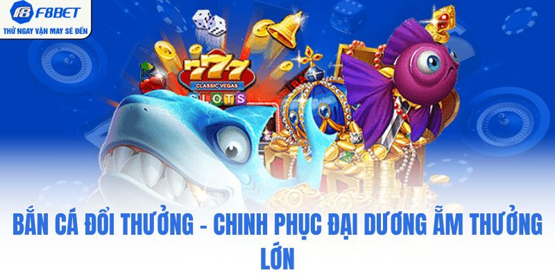 Bắn Cá Đổi Thưởng - Chinh Phục Đại Dương Ẵm Thưởng Lớn Tại F8BET